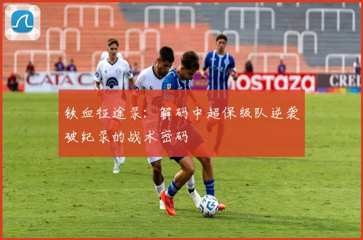 铁血征途录：解码中超保级队逆袭破纪录的战术密码
