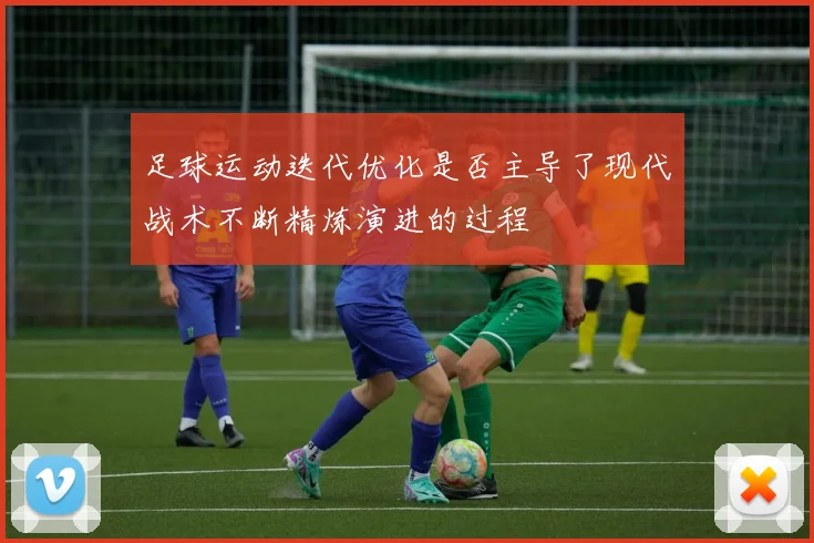 足球运动迭代优化是否主导了现代战术不断精炼演进的过程