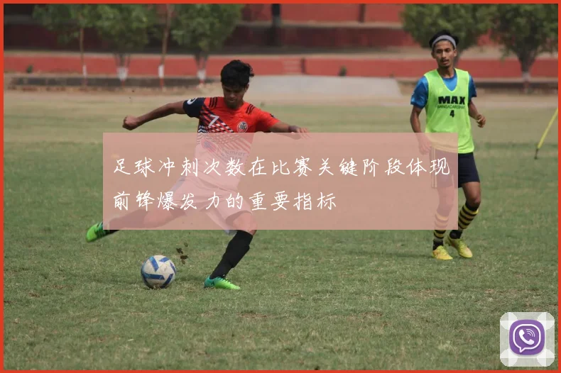 足球冲刺次数在比赛关键阶段体现前锋爆发力的重要指标