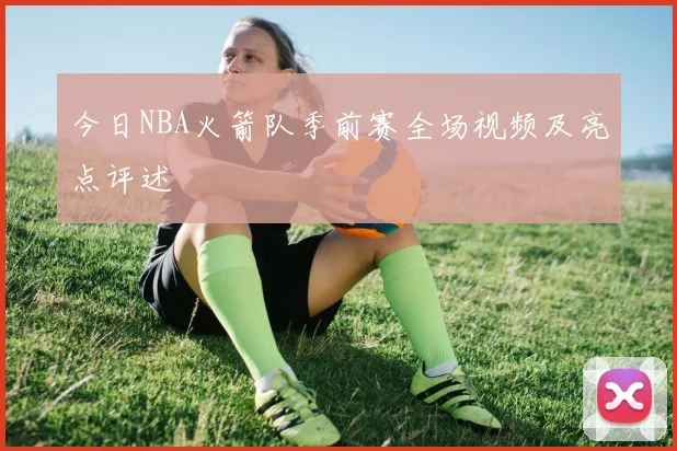 今日NBA火箭队季前赛全场视频及亮点评述