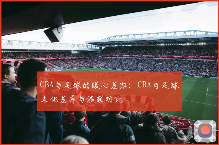 CBA与足球的暖心差距:CBA与足球文化差异与温暖对比