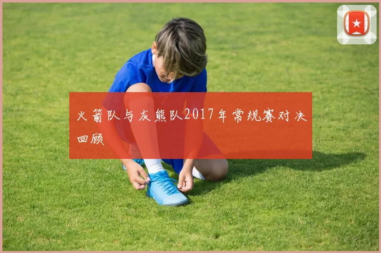 火箭队与灰熊队2017年常规赛对决回顾