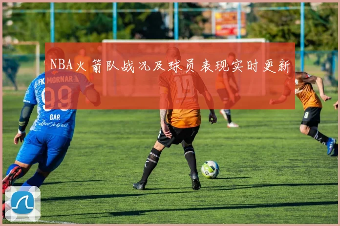 NBA火箭队战况及球员表现实时更新