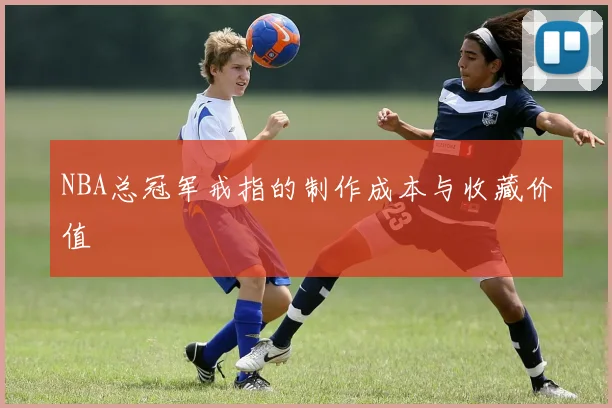 NBA总冠军戒指的制作成本与收藏价值