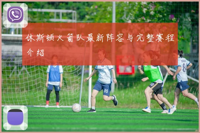 休斯顿火箭队最新阵容与完整赛程介绍