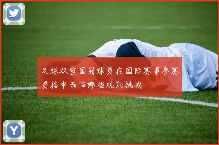 足球双重国籍球员在国际赛事参赛资格中面临哪些规则挑战