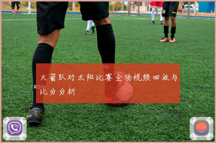 火箭队对太阳比赛全场视频回放与比分分析
