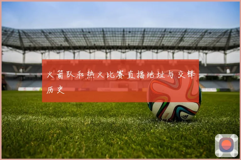 火箭队和热火比赛直播地址与交锋历史