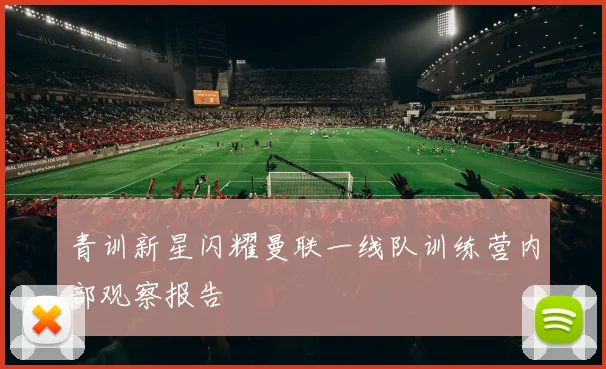青训新星闪耀曼联一线队训练营内部观察报告
